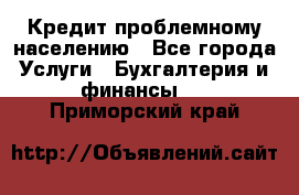 Кредит проблемному населению - Все города Услуги » Бухгалтерия и финансы   . Приморский край